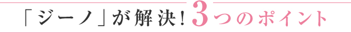「ジーノ」が解決！3つのポイント