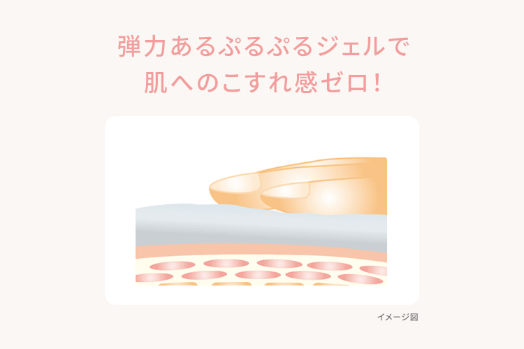 弾力あるぷるぷるジェルで肌へのこすれ感ゼロ!