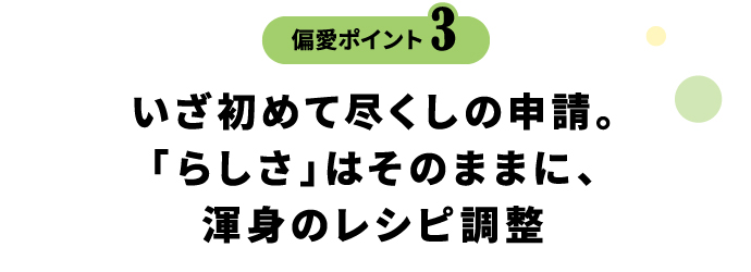 偏愛ポイント3 いざ初めて尽くしの申請。「らしさ」はそのままに、渾身のレシピ調整
