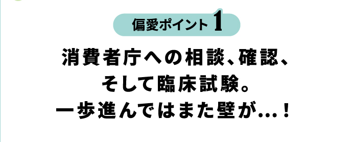 偏愛ポイント1 消費者庁への相談、確認、そして臨床試験。一歩進んではまた壁が…！
