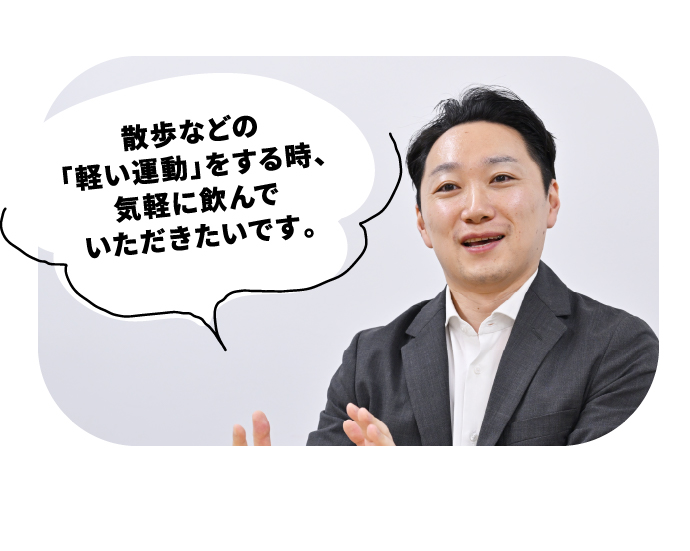 散歩などの「軽い運動」をする時、気軽に飲んでいただきたいです。