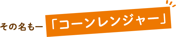 その名も―「コーンレンジャー」